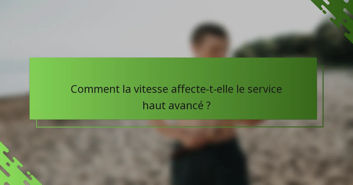 Comment la vitesse affecte-t-elle le service haut avancé ?