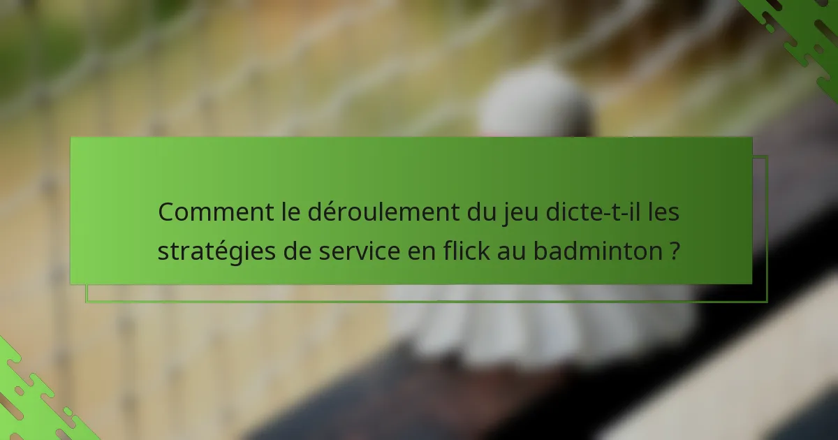 Comment le déroulement du jeu dicte-t-il les stratégies de service en flick au badminton ?