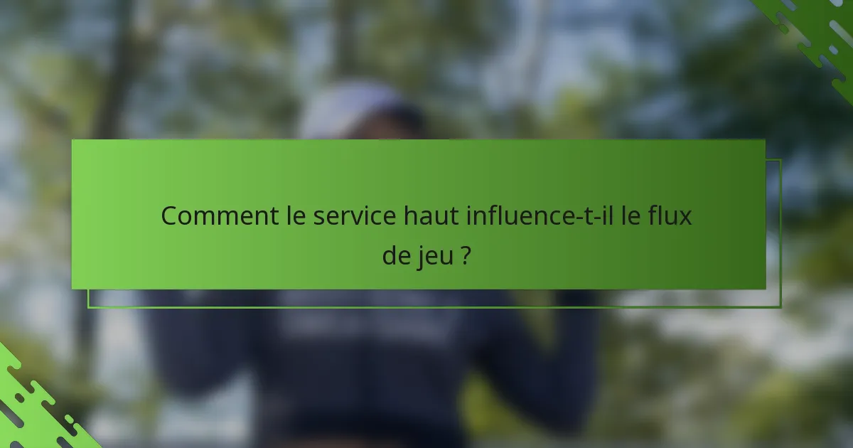 Comment le service haut influence-t-il le flux de jeu ?