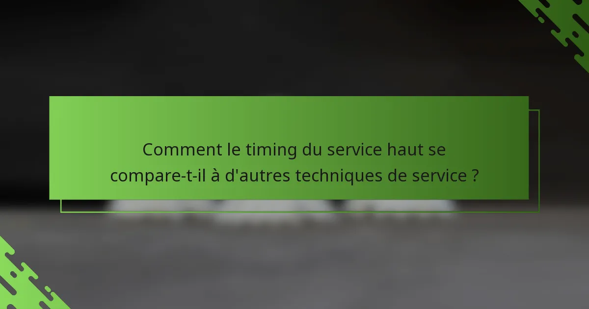 Comment le timing du service haut se compare-t-il à d'autres techniques de service ?