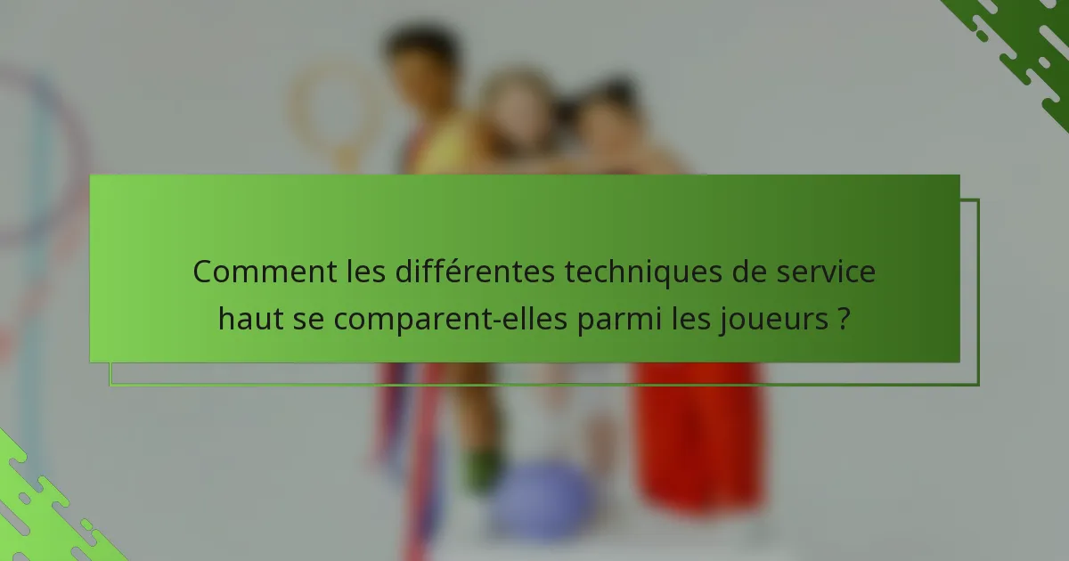 Comment les différentes techniques de service haut se comparent-elles parmi les joueurs ?