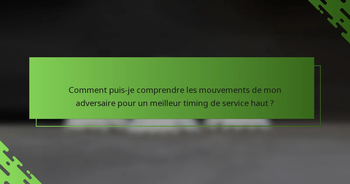 Comment puis-je comprendre les mouvements de mon adversaire pour un meilleur timing de service haut ?