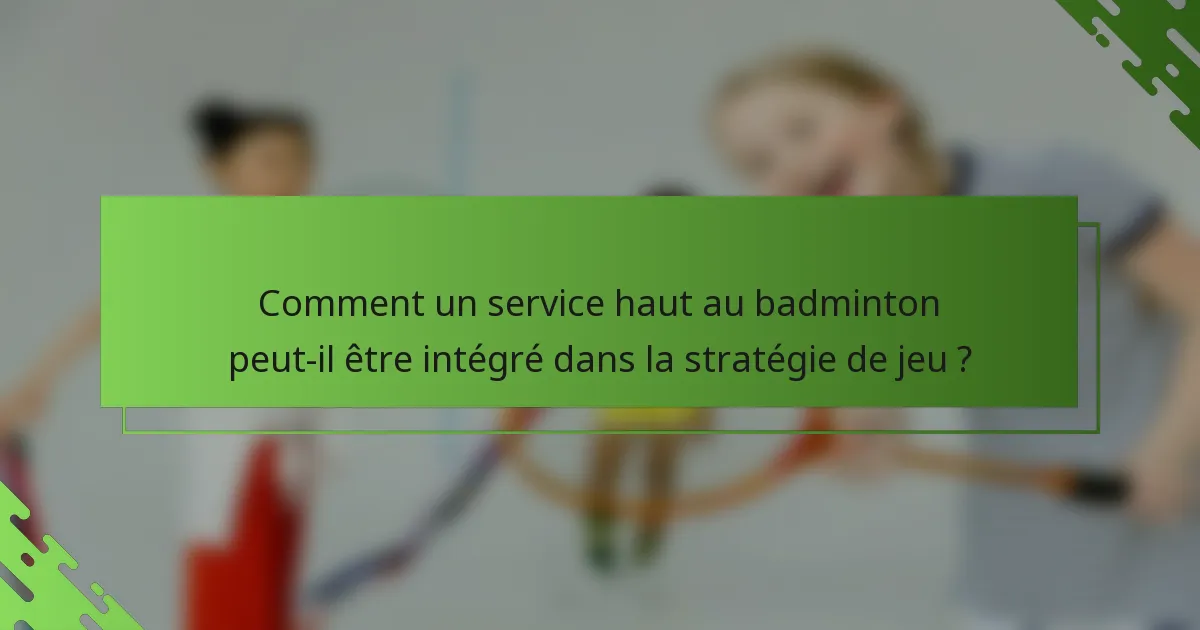 Comment un service haut au badminton peut-il être intégré dans la stratégie de jeu ?
