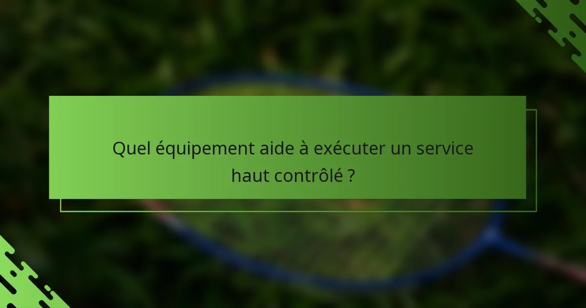 Quel équipement aide à exécuter un service haut contrôlé ?