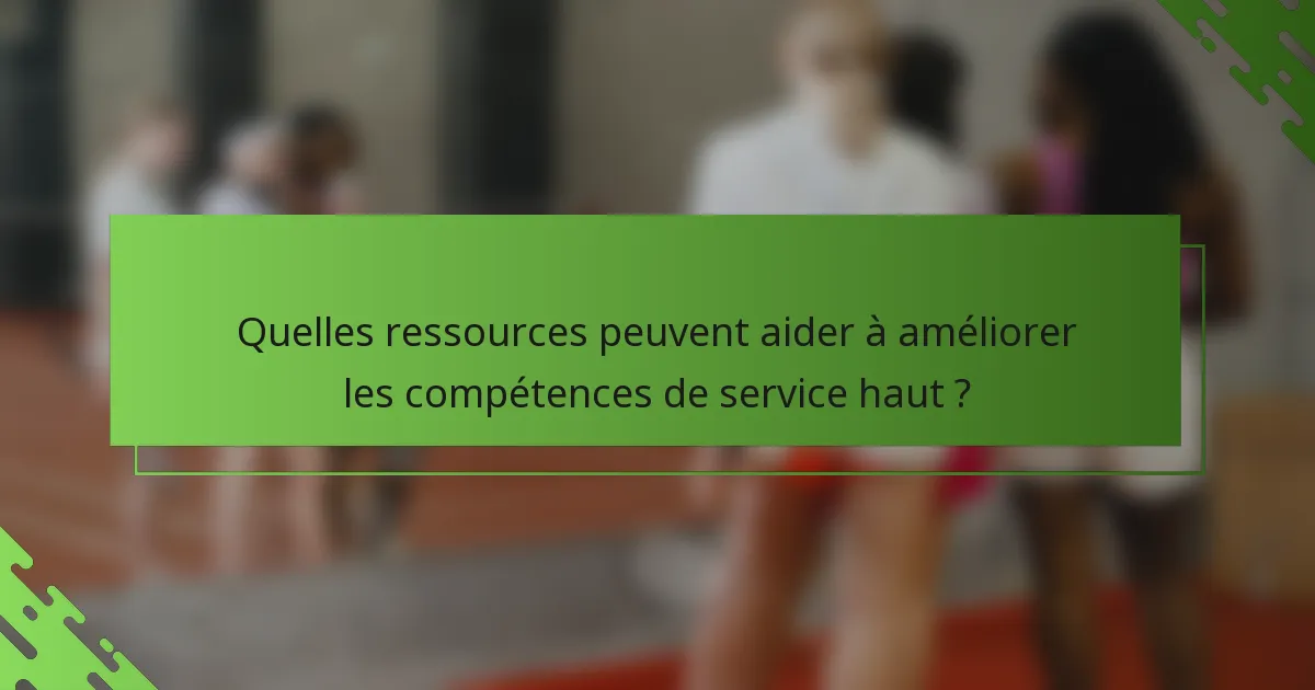Quelles ressources peuvent aider à améliorer les compétences de service haut ?